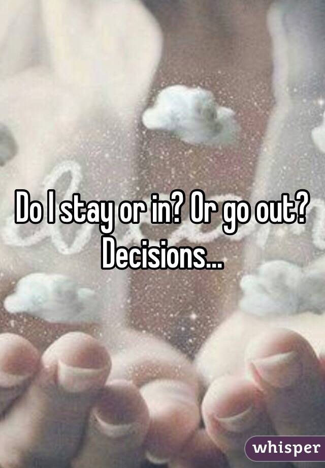 Do I stay or in? Or go out? Decisions... 