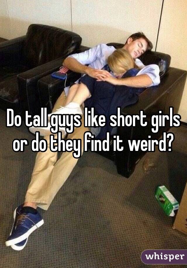 Do tall guys like short girls or do they find it weird? 