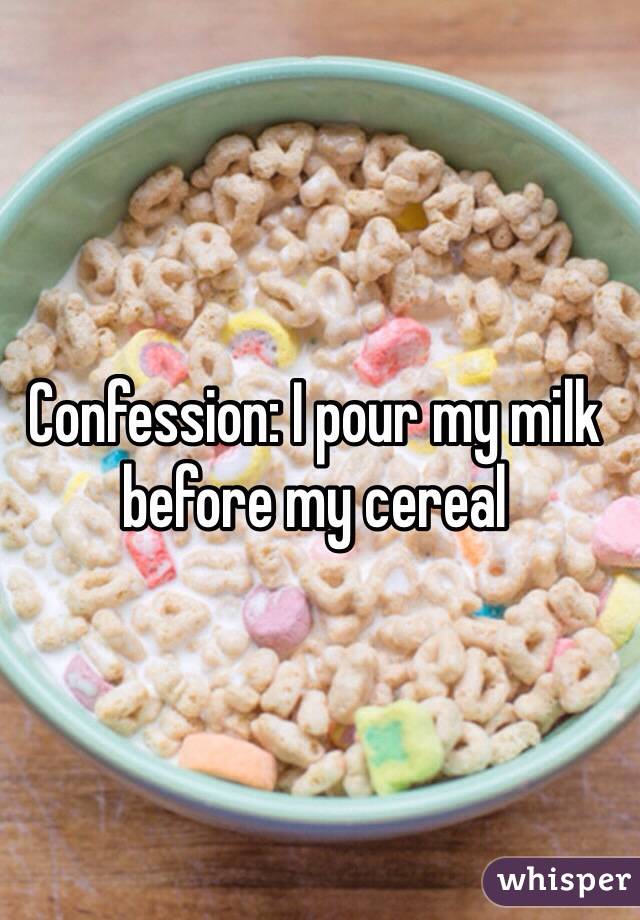 Confession: I pour my milk before my cereal 