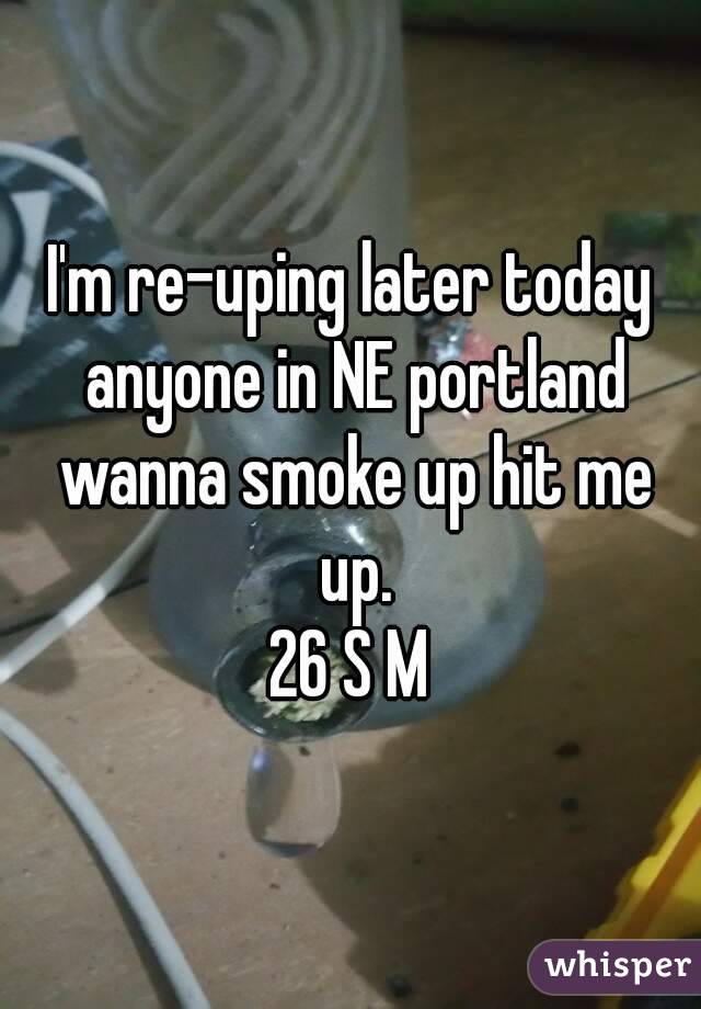 I'm re-uping later today anyone in NE portland wanna smoke up hit me up.
26 S M