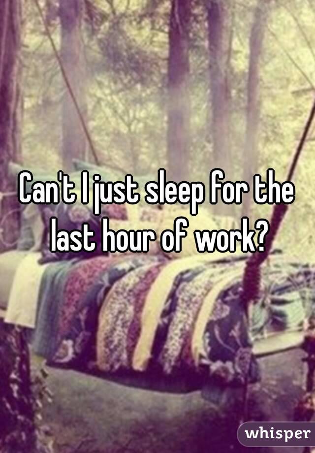 Can't I just sleep for the last hour of work?