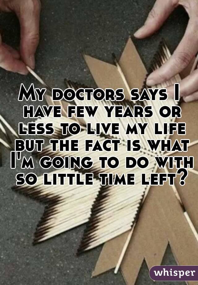 My doctors says I have few years or less to live my life but the fact is what I'm going to do with so little time left?