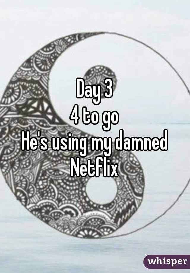 Day 3
4 to go
He's using my damned Netflix 