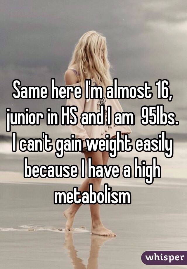 Same here I'm almost 16, junior in HS and I am  95lbs. I can't gain weight easily because I have a high metabolism 