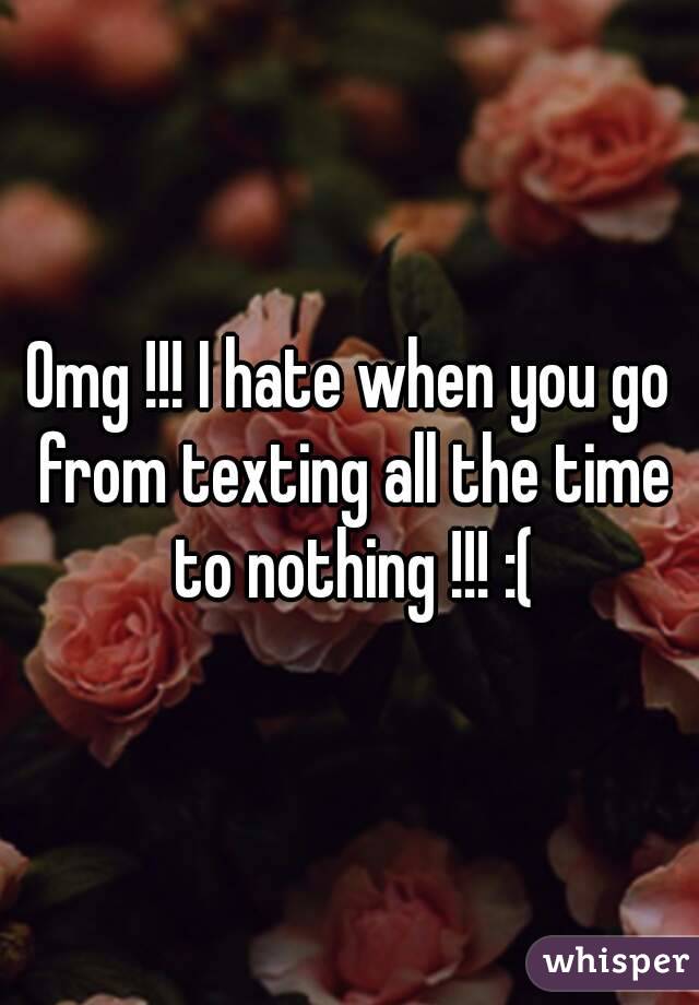 Omg !!! I hate when you go from texting all the time to nothing !!! :(