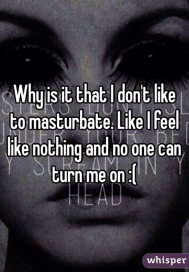 Why is it that I don't like to masturbate. Like I feel like nothing and no one can turn me on :( 