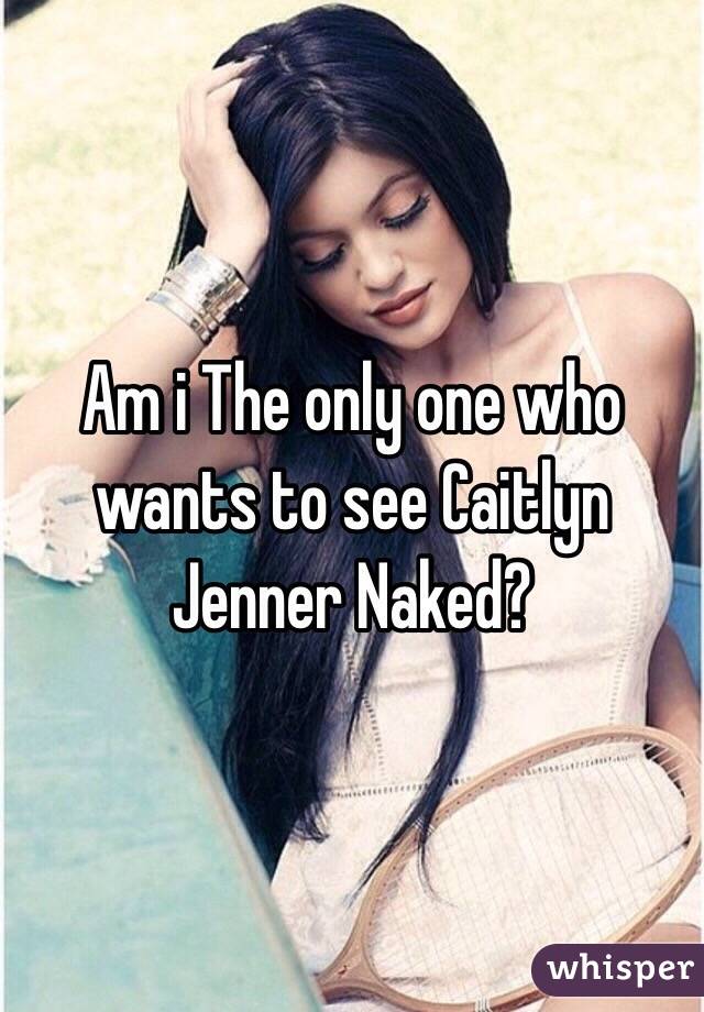 Am i The only one who wants to see Caitlyn Jenner Naked?