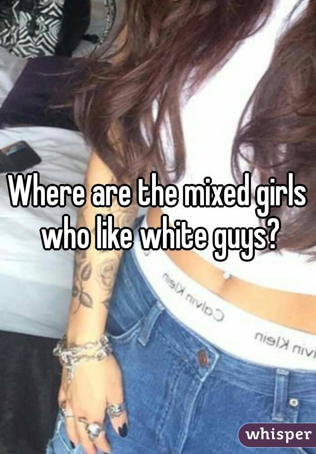 Where are the mixed girls who like white guys?