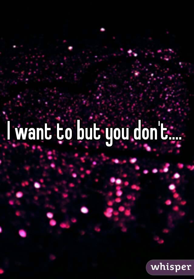 I want to but you don't.... 