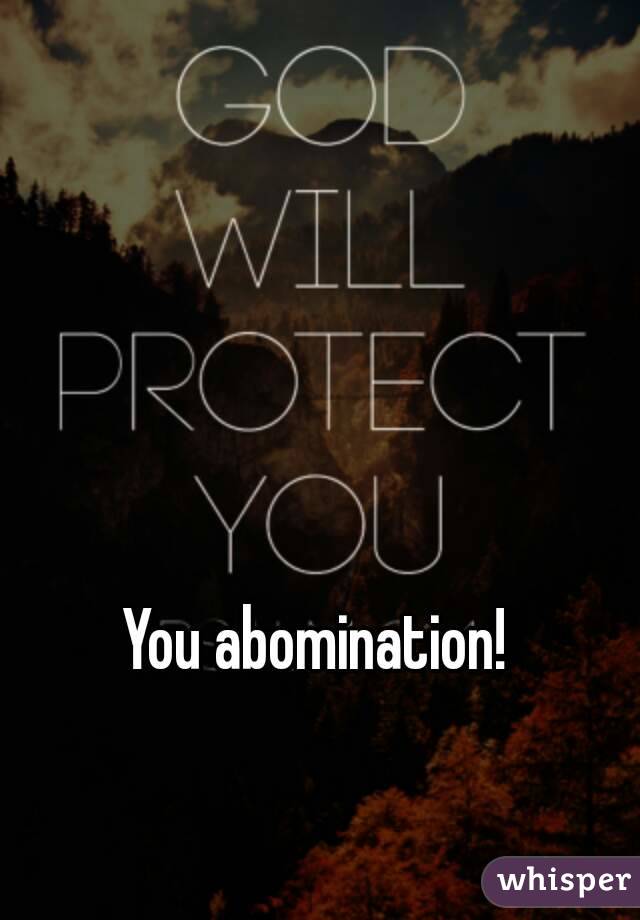 You abomination! 