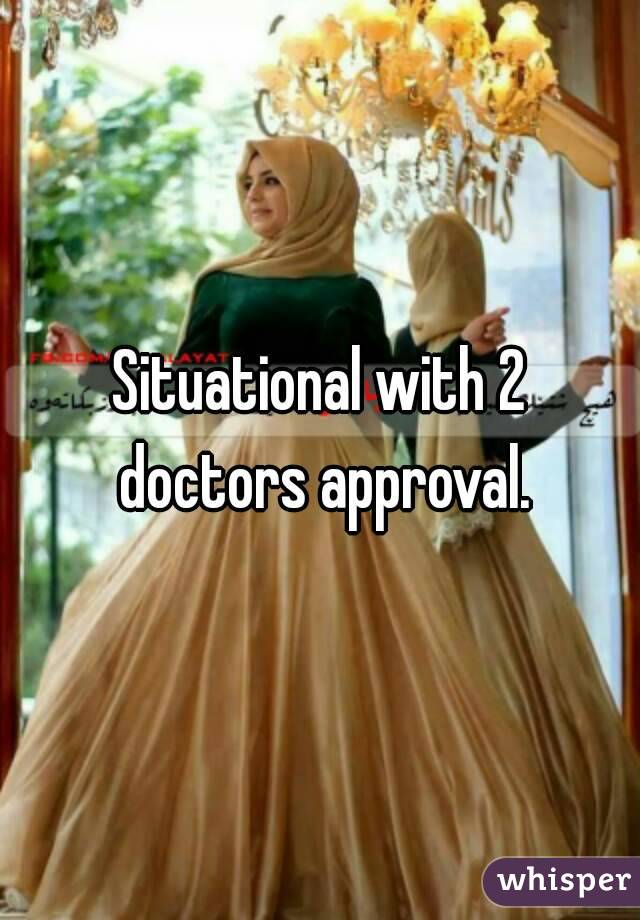 Situational with 2 doctors approval.