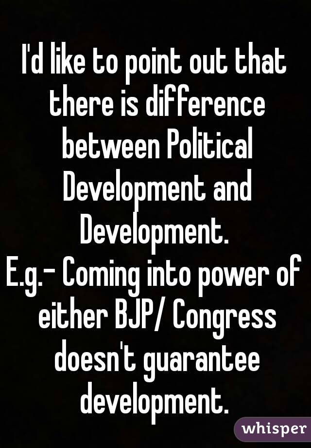 I'd like to point out that there is difference between Political Development and Development. 
E.g.- Coming into power of either BJP/ Congress doesn't guarantee development. 