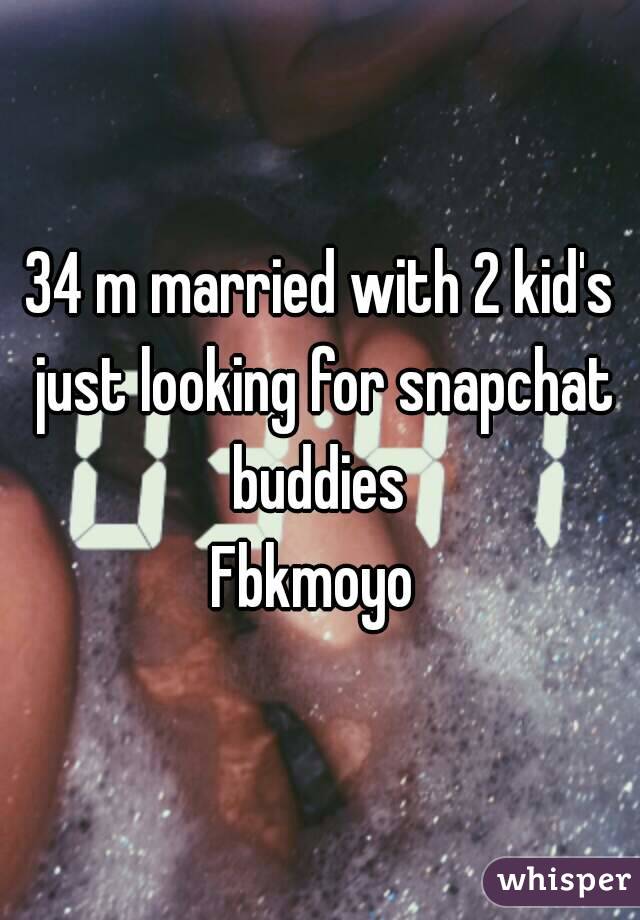 34 m married with 2 kid's just looking for snapchat buddies 
Fbkmoyo 