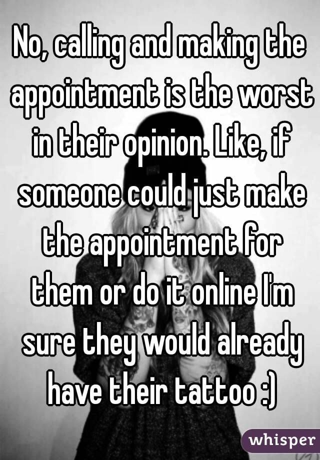 No, calling and making the appointment is the worst in their opinion. Like, if someone could just make the appointment for them or do it online I'm sure they would already have their tattoo :)