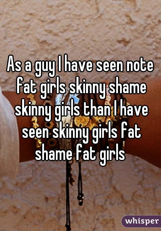 As a guy I have seen note fat girls skinny shame skinny girls than I have seen skinny girls fat shame fat girls 