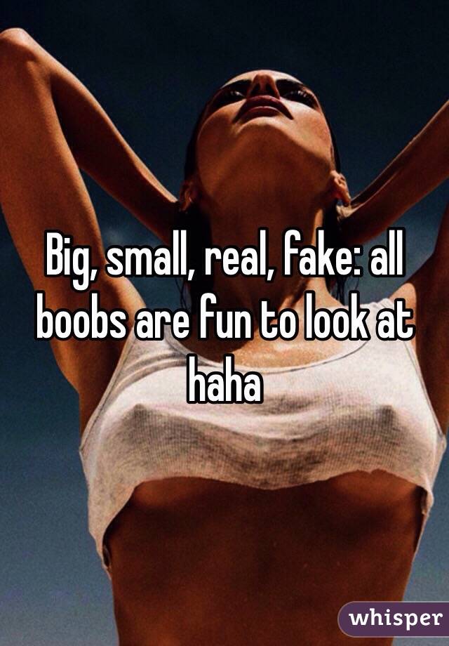 Big, small, real, fake: all boobs are fun to look at haha 