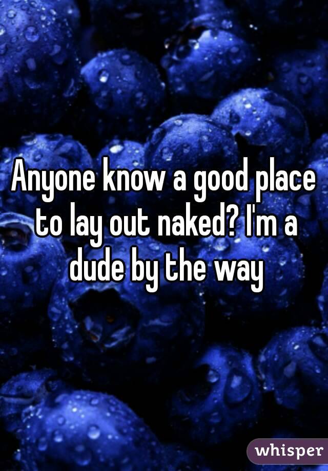 Anyone know a good place to lay out naked? I'm a dude by the way