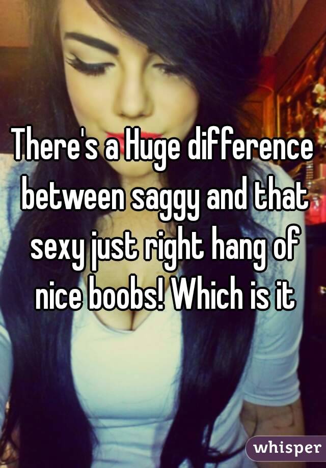 There's a Huge difference between saggy and that sexy just right hang of nice boobs! Which is it