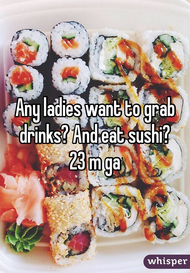 Any ladies want to grab drinks? And eat sushi?
23 m ga