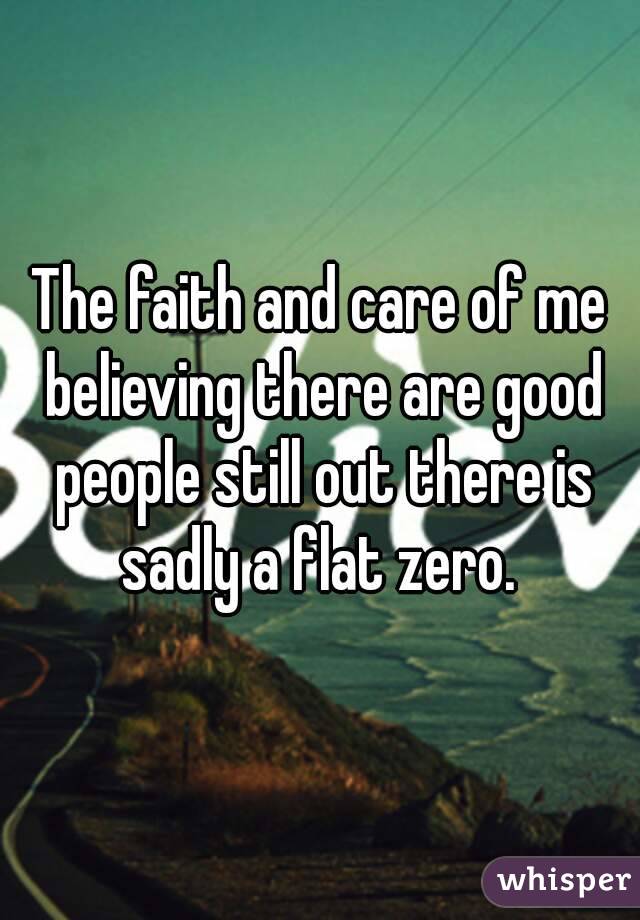 The faith and care of me believing there are good people still out there is sadly a flat zero. 