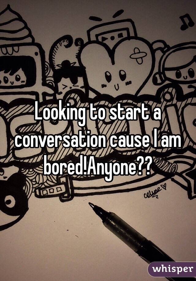 Looking to start a conversation cause I am bored!Anyone??