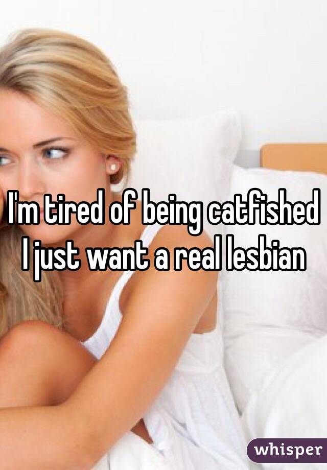 I'm tired of being catfished I just want a real lesbian