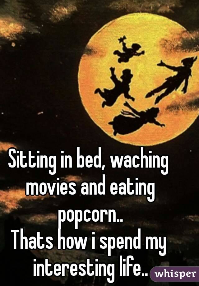 Sitting in bed, waching movies and eating popcorn..
Thats how i spend my interesting life..