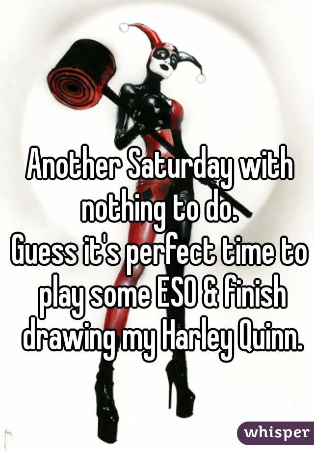 Another Saturday with nothing to do. 
Guess it's perfect time to play some ESO & finish drawing my Harley Quinn.