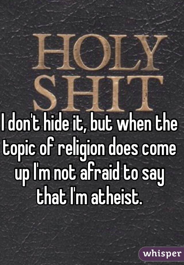 I don't hide it, but when the topic of religion does come up I'm not afraid to say that I'm atheist. 