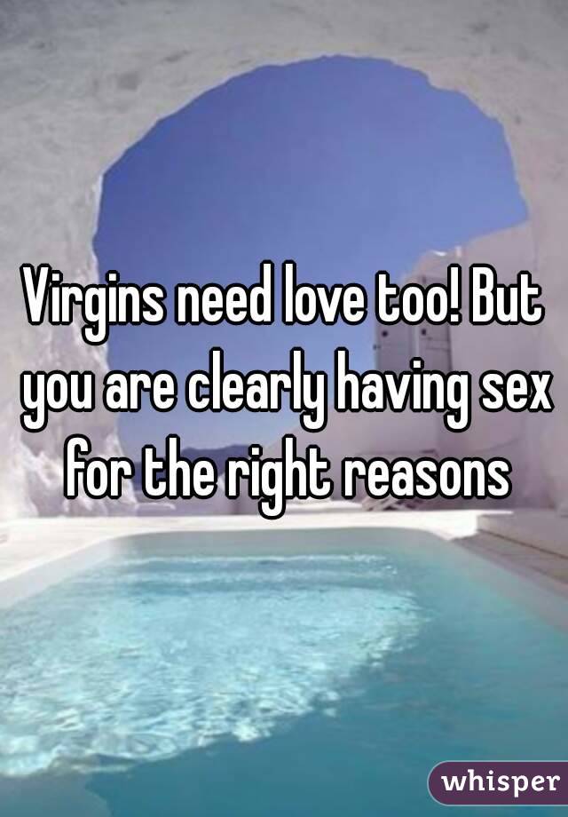 Virgins need love too! But you are clearly having sex for the right reasons