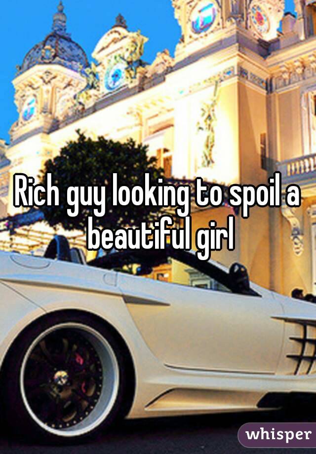 Rich guy looking to spoil a beautiful girl