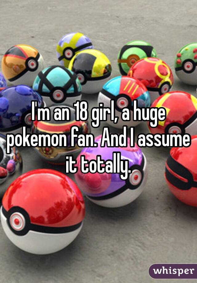 I'm an 18 girl, a huge pokemon fan. And I assume it totally.