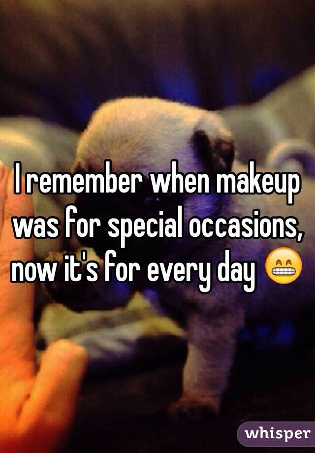 I remember when makeup was for special occasions, now it's for every day 😁