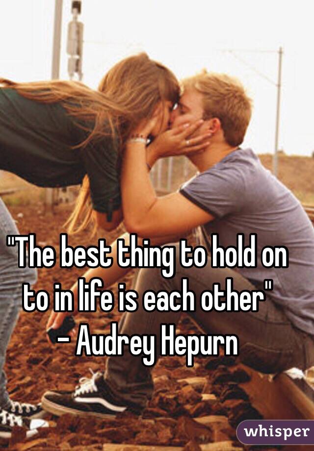 "The best thing to hold on to in life is each other" 
- Audrey Hepurn