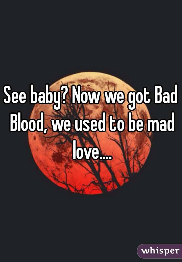 See baby? Now we got Bad Blood, we used to be mad love....