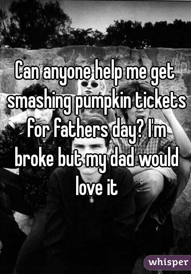 Can anyone help me get smashing pumpkin tickets for fathers day? I'm broke but my dad would love it