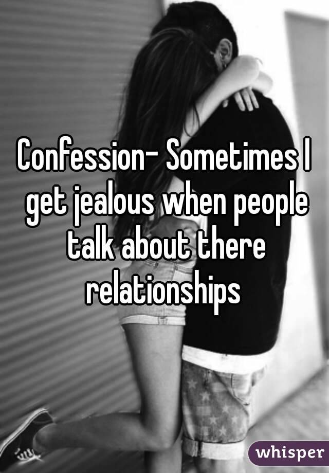 Confession- Sometimes I get jealous when people talk about there relationships 