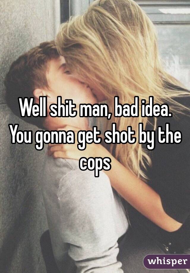 Well shit man, bad idea.
You gonna get shot by the cops