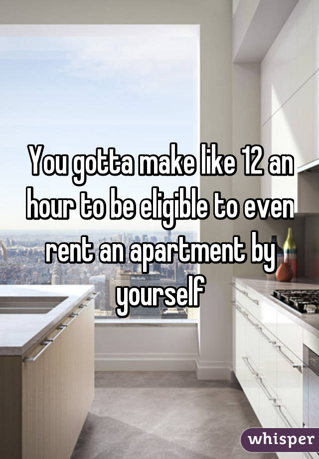 You gotta make like 12 an hour to be eligible to even rent an apartment by yourself