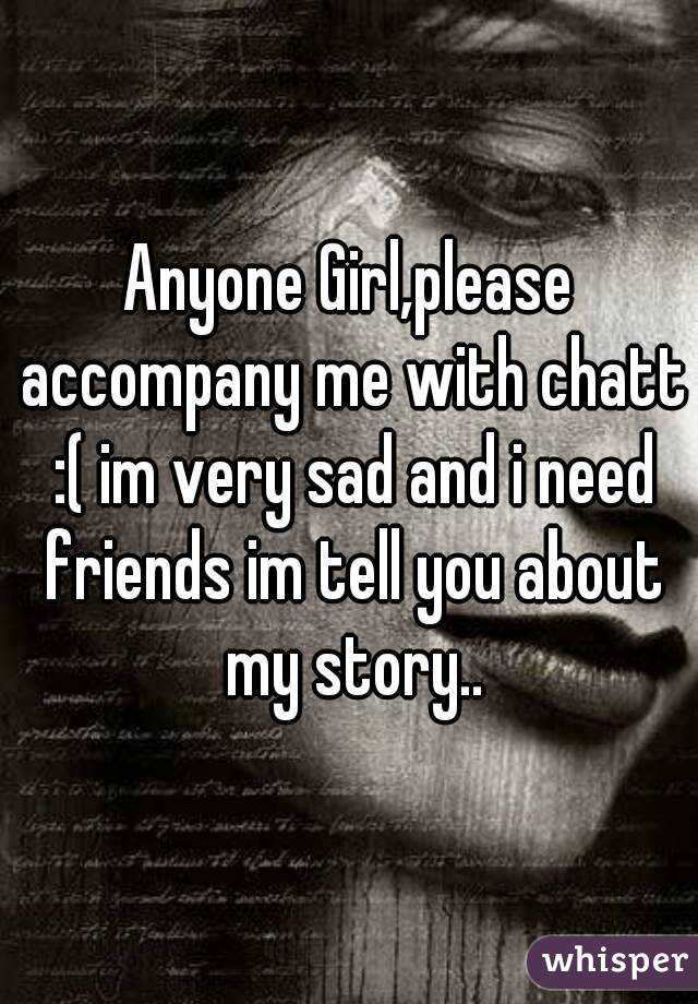 Anyone Girl,please accompany me with chatt :( im very sad and i need friends im tell you about my story..