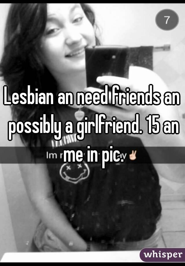 Lesbian an need friends an possibly a girlfriend. 15 an me in pic.