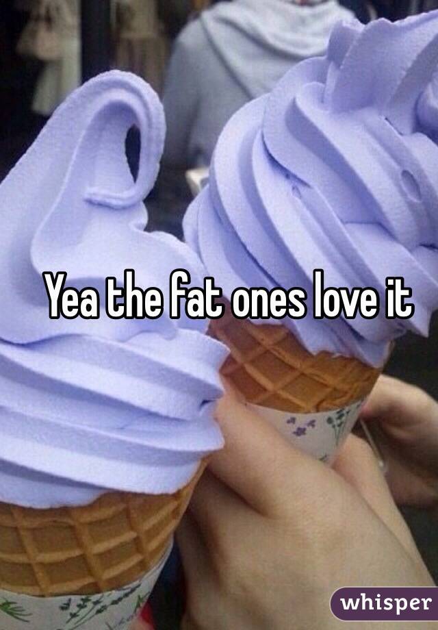 Yea the fat ones love it 