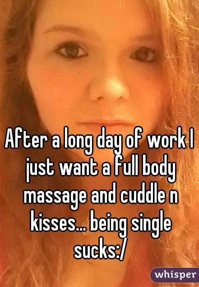 After a long day of work I just want a full body massage and cuddle n kisses... being single sucks:/