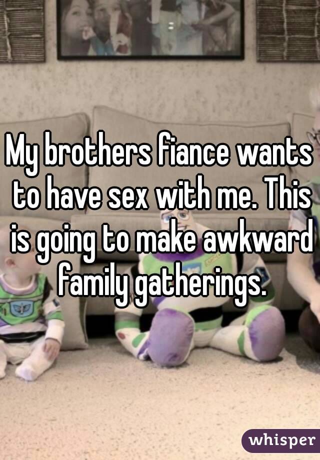 My brothers fiance wants to have sex with me. This is going to make awkward family gatherings.