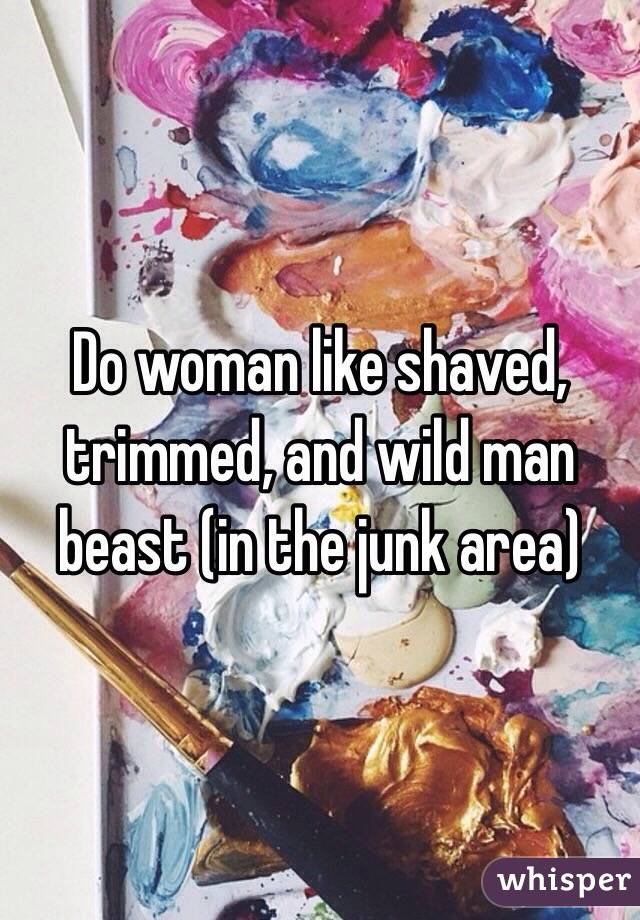 Do woman like shaved, trimmed, and wild man beast (in the junk area)