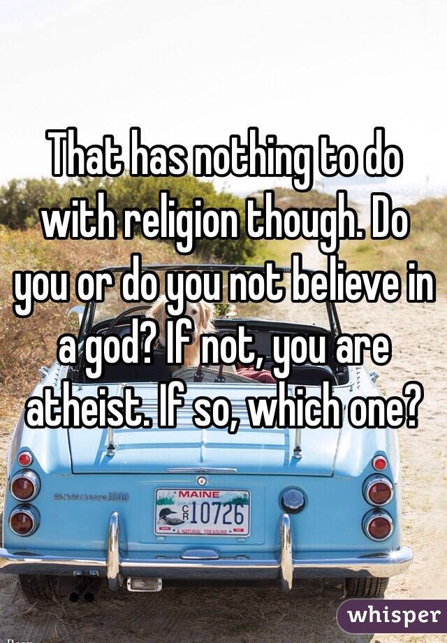 That has nothing to do with religion though. Do you or do you not believe in a god? If not, you are atheist. If so, which one?