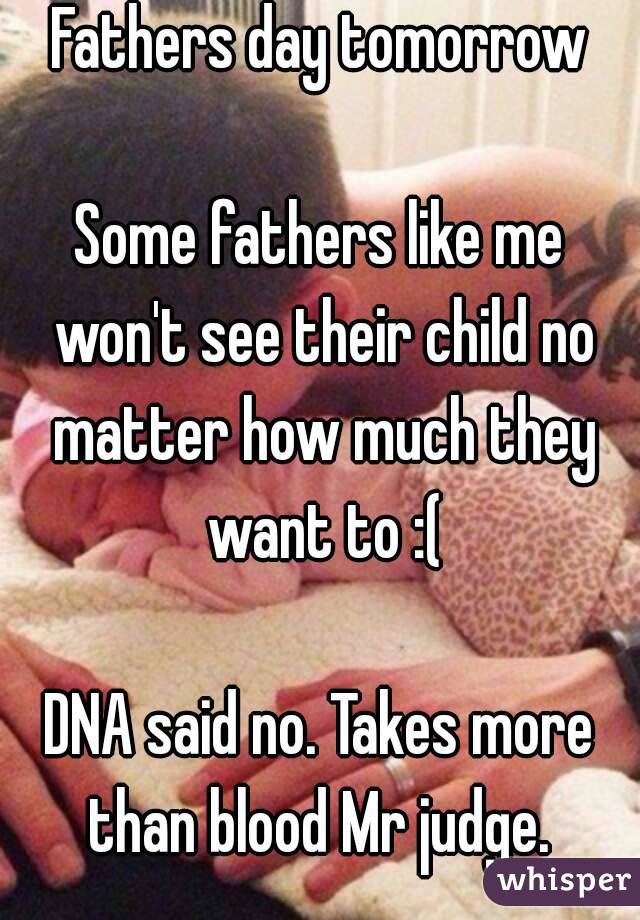 Fathers day tomorrow

Some fathers like me won't see their child no matter how much they want to :(

DNA said no. Takes more than blood Mr judge. 