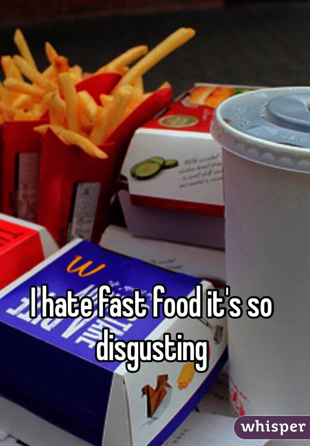 I hate fast food it's so disgusting