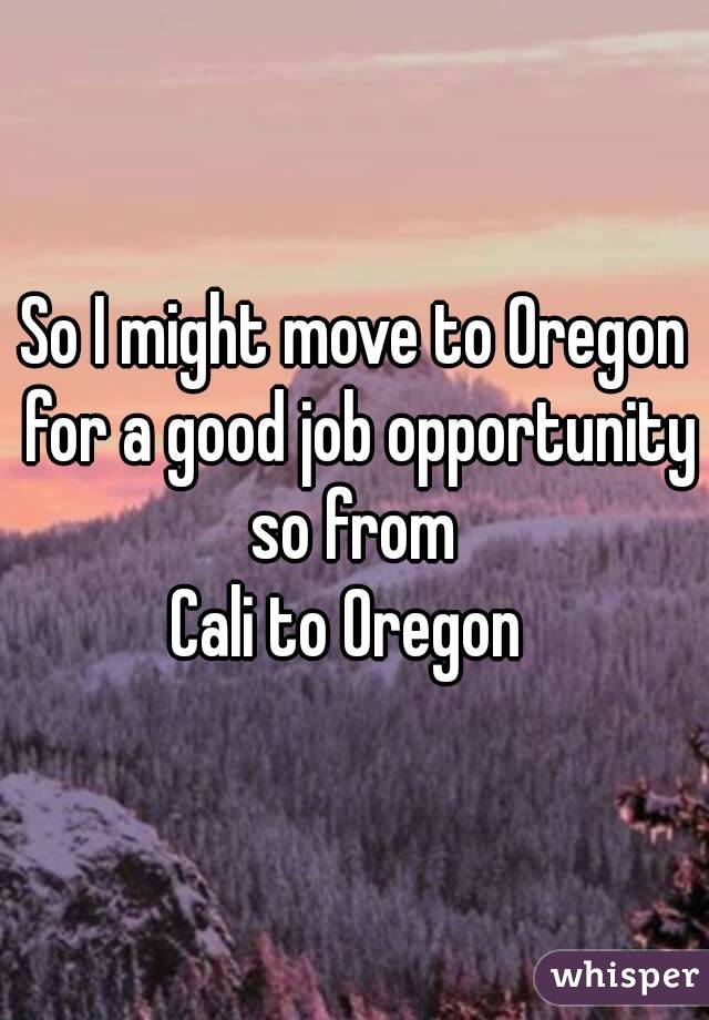 So I might move to Oregon for a good job opportunity so from 
Cali to Oregon 