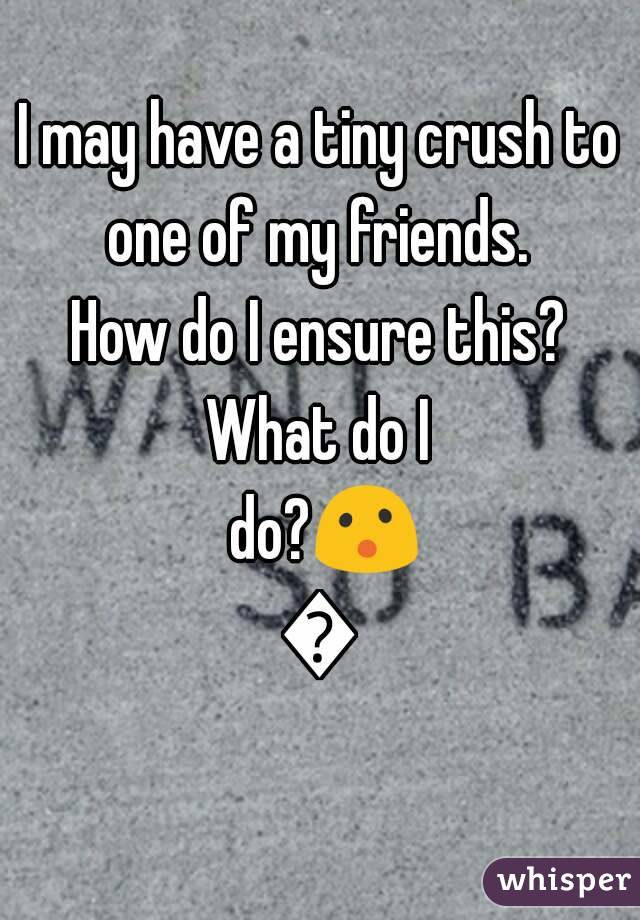 I may have a tiny crush to one of my friends. 
How do I ensure this?
What do I do?😮😮